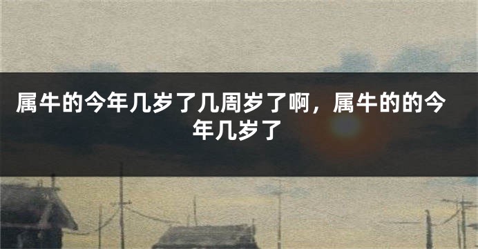 属牛的今年几岁了几周岁了啊，属牛的的今年几岁了