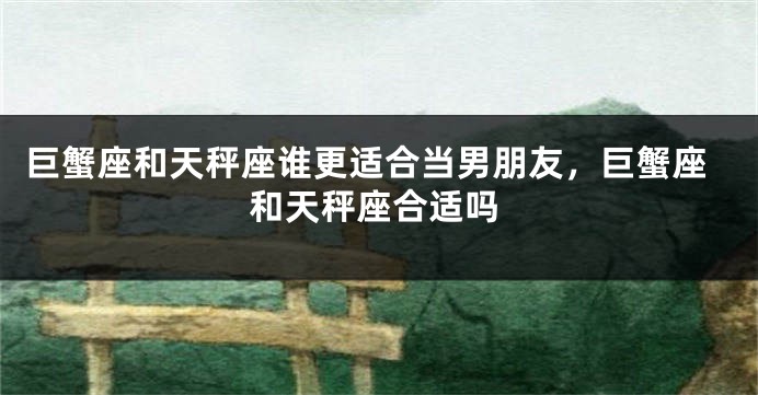 巨蟹座和天秤座谁更适合当男朋友，巨蟹座和天秤座合适吗