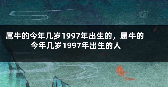 属牛的今年几岁1997年出生的，属牛的今年几岁1997年出生的人