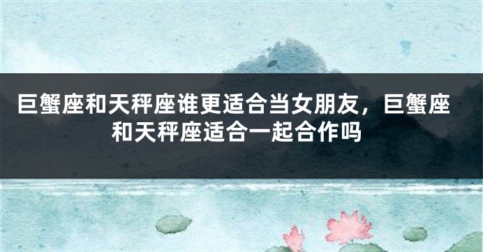 巨蟹座和天秤座谁更适合当女朋友，巨蟹座和天秤座适合一起合作吗