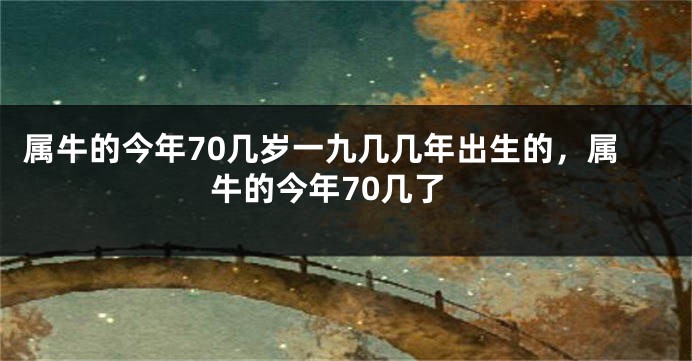 属牛的今年70几岁一九几几年出生的，属牛的今年70几了