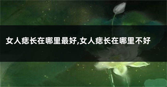 女人痣长在哪里最好,女人痣长在哪里不好