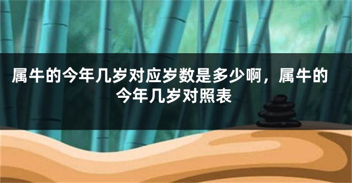 属牛的今年几岁对应岁数是多少啊，属牛的今年几岁对照表