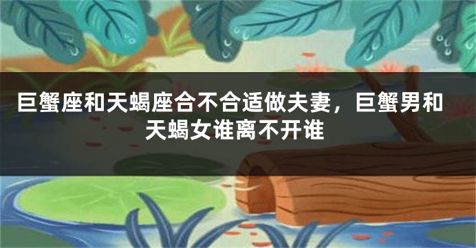 巨蟹座和天蝎座合不合适做夫妻，巨蟹男和天蝎女谁离不开谁