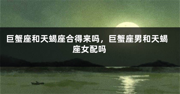 巨蟹座和天蝎座合得来吗，巨蟹座男和天蝎座女配吗