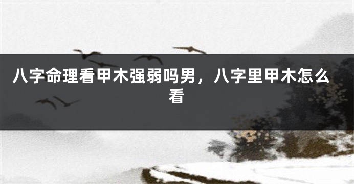 八字命理看甲木强弱吗男，八字里甲木怎么看