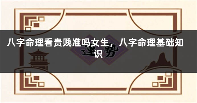 八字命理看贵贱准吗女生，八字命理基础知识