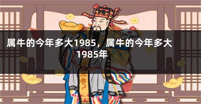 属牛的今年多大1985，属牛的今年多大1985年