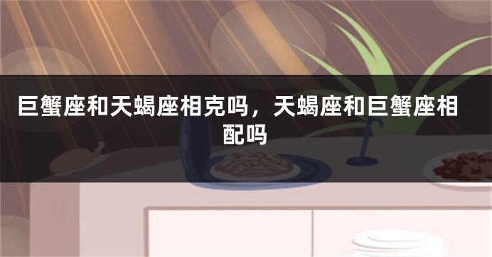 巨蟹座和天蝎座相克吗，天蝎座和巨蟹座相配吗