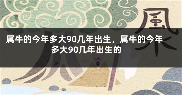 属牛的今年多大90几年出生，属牛的今年多大90几年出生的