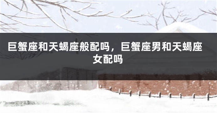 巨蟹座和天蝎座般配吗，巨蟹座男和天蝎座女配吗