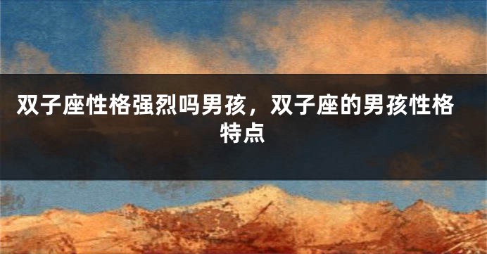 双子座性格强烈吗男孩，双子座的男孩性格特点
