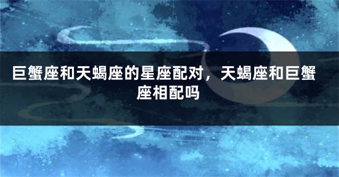 巨蟹座和天蝎座的星座配对，天蝎座和巨蟹座相配吗