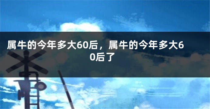 属牛的今年多大60后，属牛的今年多大60后了