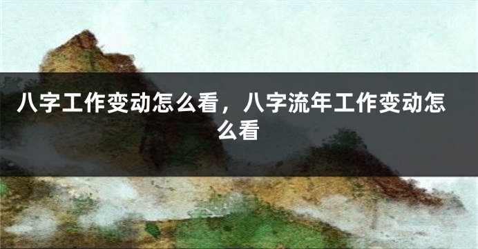 八字工作变动怎么看，八字流年工作变动怎么看
