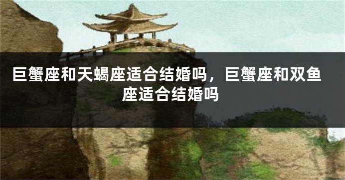 巨蟹座和天蝎座适合结婚吗，巨蟹座和双鱼座适合结婚吗