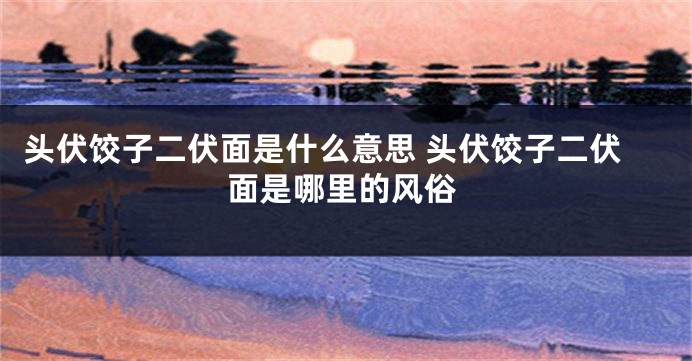 头伏饺子二伏面是什么意思 头伏饺子二伏面是哪里的风俗