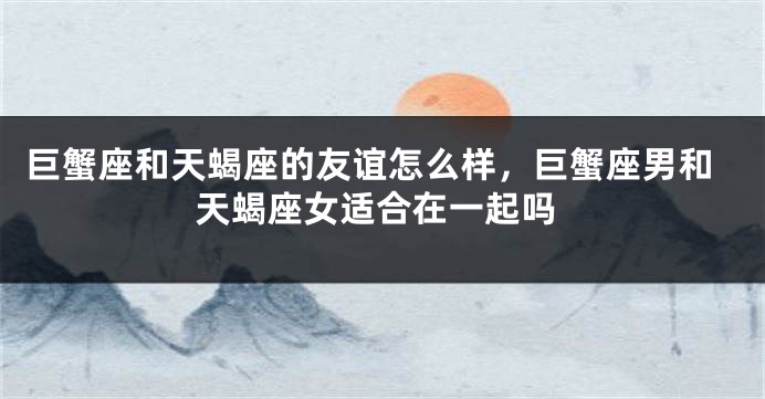 巨蟹座和天蝎座的友谊怎么样，巨蟹座男和天蝎座女适合在一起吗