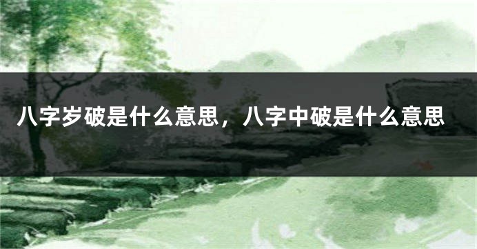 八字岁破是什么意思，八字中破是什么意思