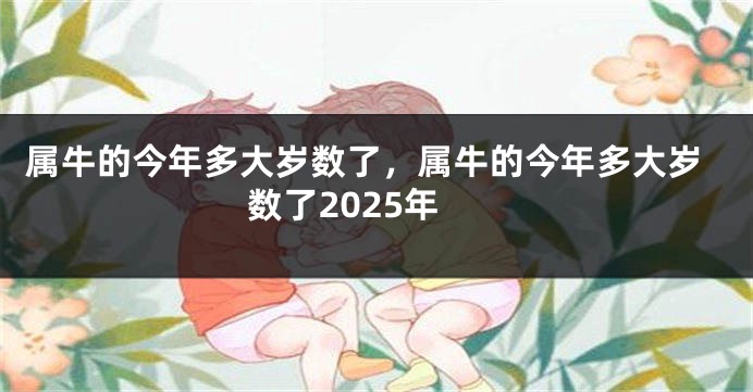 属牛的今年多大岁数了,属牛的今年多大岁数了2025年