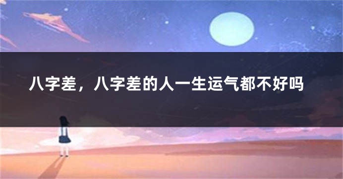 八字差，八字差的人一生运气都不好吗