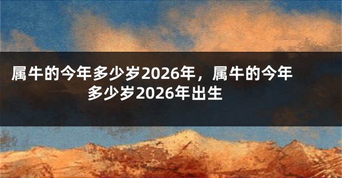 属牛的今年多少岁2026年，属牛的今年多少岁2026年出生