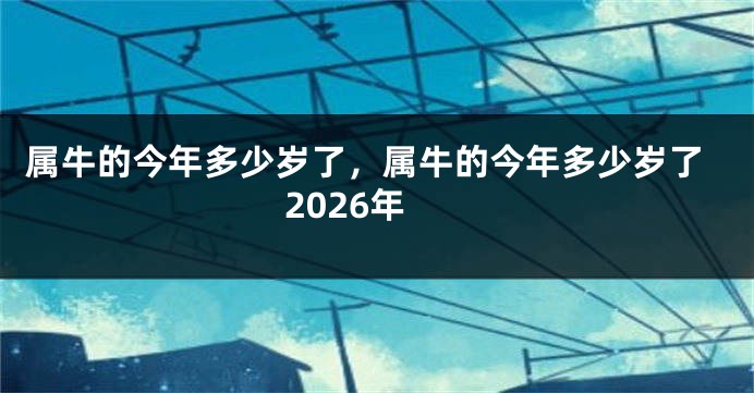 属牛的今年多少岁了，属牛的今年多少岁了2026年