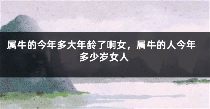 属牛的今年多大年龄了啊女，属牛的人今年多少岁女人