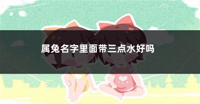 属兔名字里面带三点水好吗