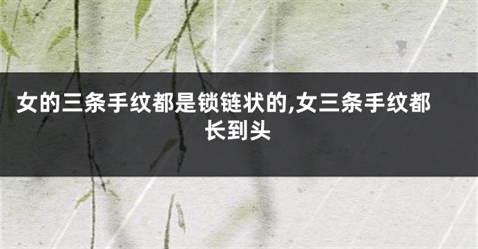 女的三条手纹都是锁链状的,女三条手纹都长到头