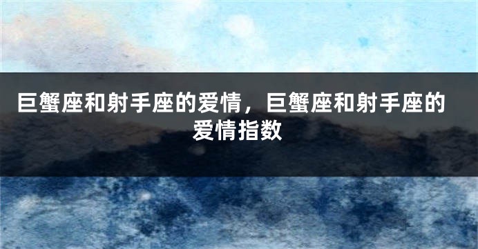 巨蟹座和射手座的爱情，巨蟹座和射手座的爱情指数