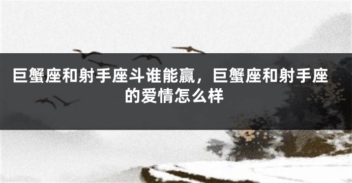 巨蟹座和射手座斗谁能赢，巨蟹座和射手座的爱情怎么样