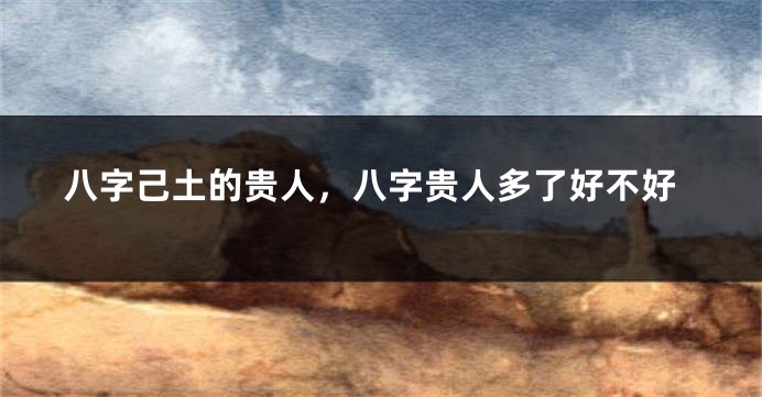 八字己土的贵人，八字贵人多了好不好