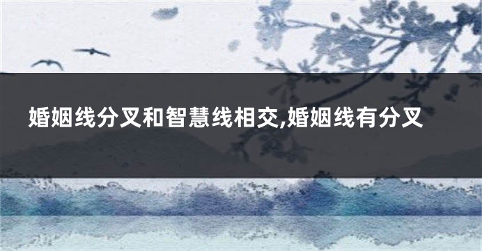 婚姻线分叉和智慧线相交,婚姻线有分叉