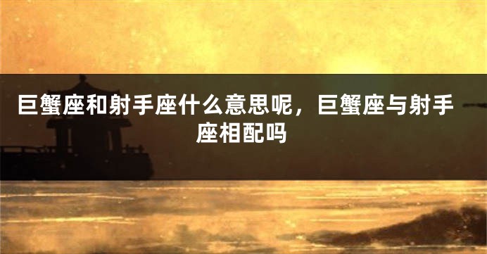巨蟹座和射手座什么意思呢，巨蟹座与射手座相配吗