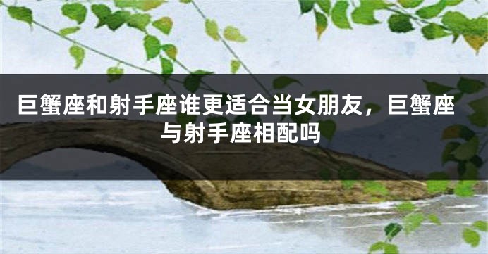 巨蟹座和射手座谁更适合当女朋友,巨蟹座与射手座相配吗