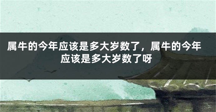 属牛的今年应该是多大岁数了，属牛的今年应该是多大岁数了呀