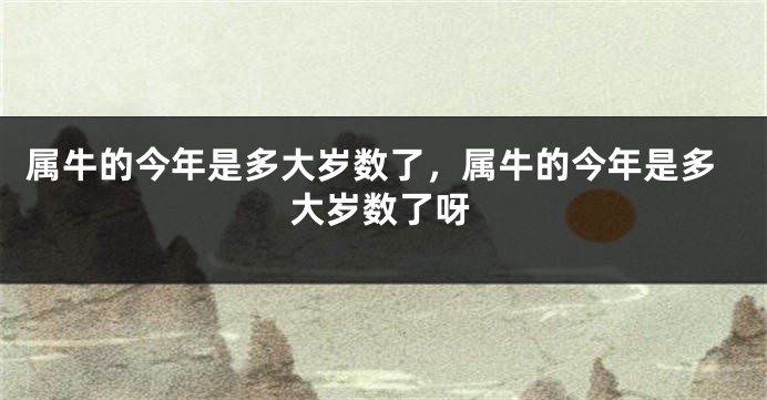 属牛的今年是多大岁数了，属牛的今年是多大岁数了呀
