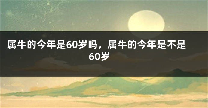 属牛的今年是60岁吗，属牛的今年是不是60岁