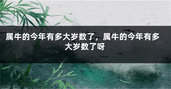 属牛的今年有多大岁数了，属牛的今年有多大岁数了呀