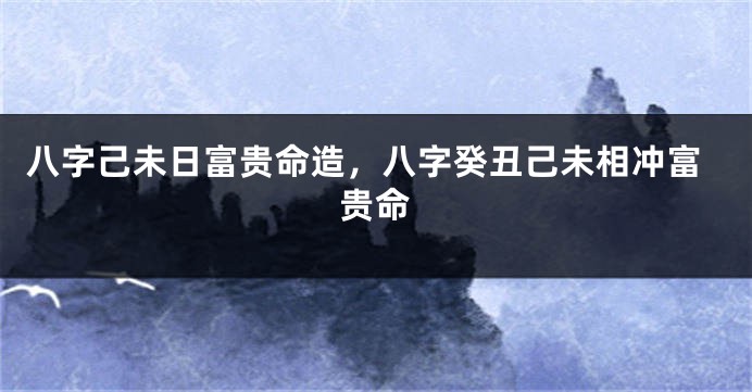 八字己未日富贵命造，八字癸丑己未相冲富贵命