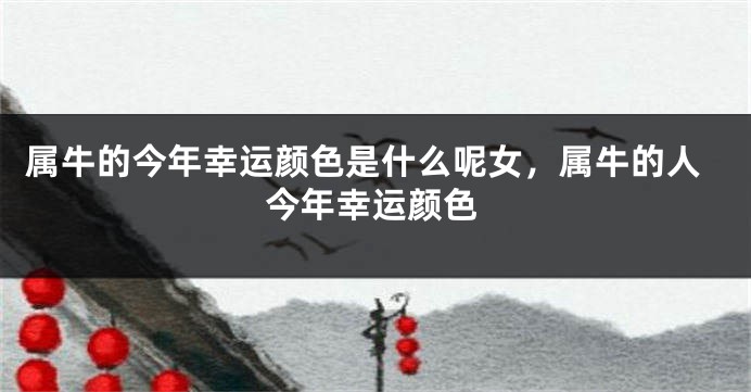 属牛的今年幸运颜色是什么呢女，属牛的人今年幸运颜色