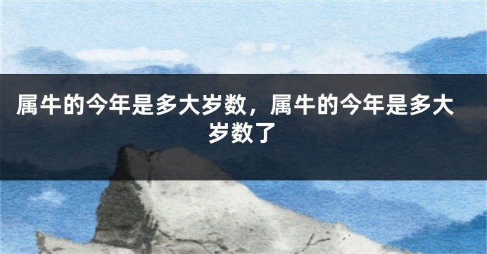 属牛的今年是多大岁数，属牛的今年是多大岁数了