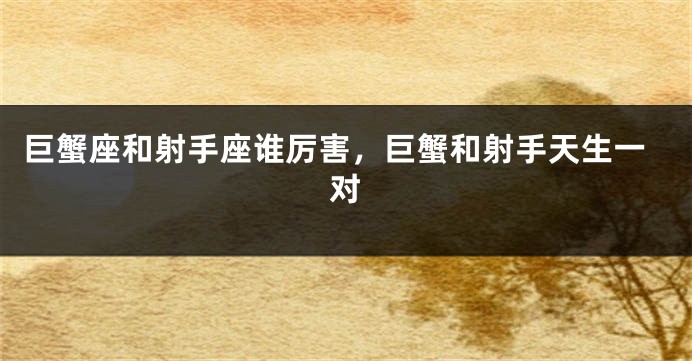 巨蟹座和射手座谁厉害，巨蟹和射手天生一对