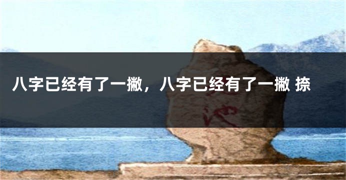 八字已经有了一撇，八字已经有了一撇 捺