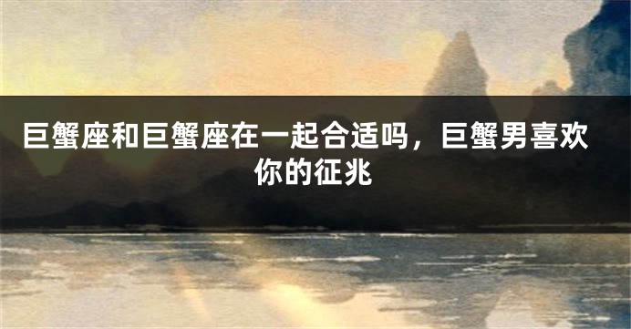 巨蟹座和巨蟹座在一起合适吗，巨蟹男喜欢你的征兆