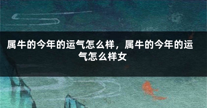 属牛的今年的运气怎么样，属牛的今年的运气怎么样女
