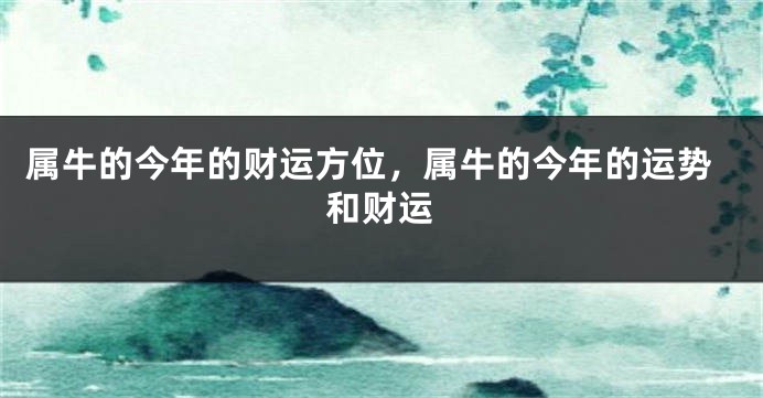 属牛的今年的财运方位，属牛的今年的运势和财运