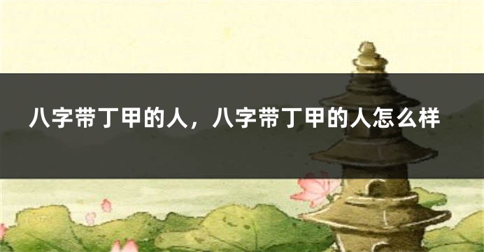 八字带丁甲的人，八字带丁甲的人怎么样
