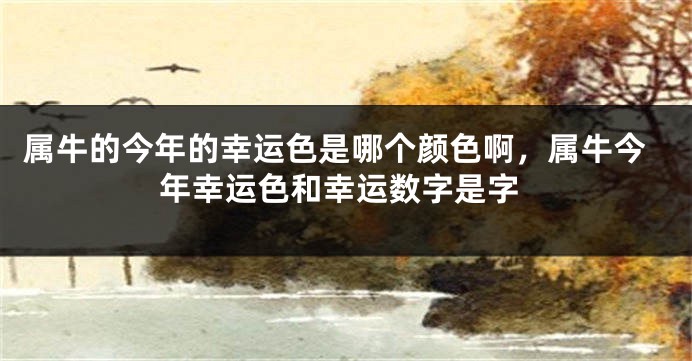 属牛的今年的幸运色是哪个颜色啊，属牛今年幸运色和幸运数字是字